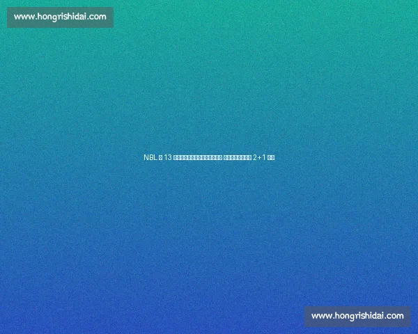 NBL 第 13 轮五佳球：格洛弗抢断空接暴扣 布里斯科转身勾手 2+1 领衔